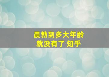 晨勃到多大年龄就没有了 知乎